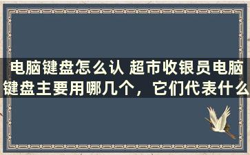 电脑键盘怎么认 超市收银员电脑键盘主要用哪几个，它们代表什么意思